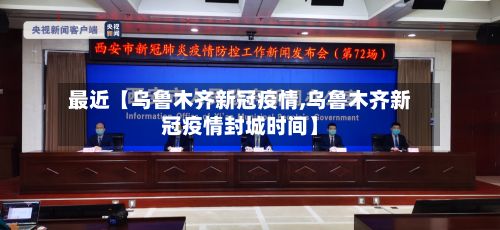 最近【乌鲁木齐新冠疫情,乌鲁木齐新冠疫情封城时间】
