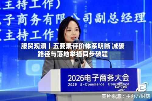 服贸观澜|五要素评价体系明晰 减碳路径与落地举措同步破题-第2张图片