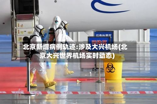 北京新增病例轨迹:涉及大兴机场(北京大兴世界机场实时动态)-第2张图片