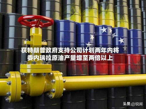 获特朗普政府支持公司计划两年内将委内瑞拉原油产量增至两倍以上