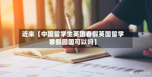 近来【中国留学生英国春假英国留学寒假回国可以吗】
