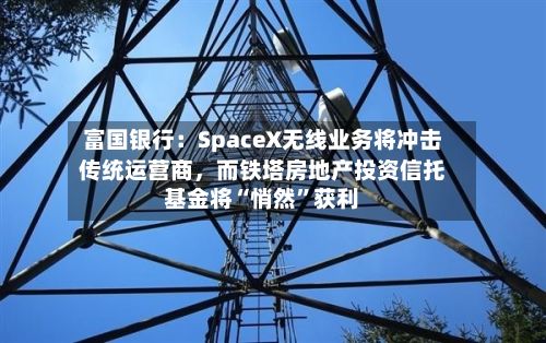 富国银行：SpaceX无线业务将冲击传统运营商	，而铁塔房地产投资信托基金将“悄然”获利-第2张图片