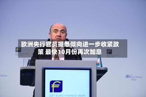 欧洲央行官员据悉倾向进一步收紧政策 最快10月份再次加息