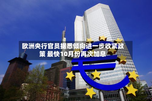 欧洲央行官员据悉倾向进一步收紧政策 最快10月份再次加息-第2张图片