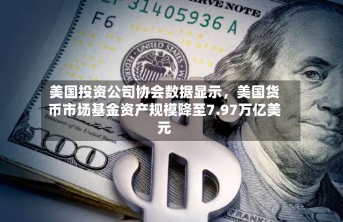 美国投资公司协会数据显示,美国货币市场基金资产规模降至7.97万亿美元