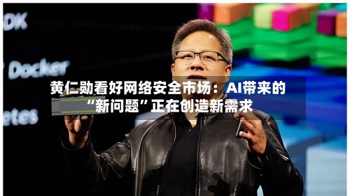黄仁勋看好网络安全市场：AI带来的“新问题”正在创造新需求-第3张图片