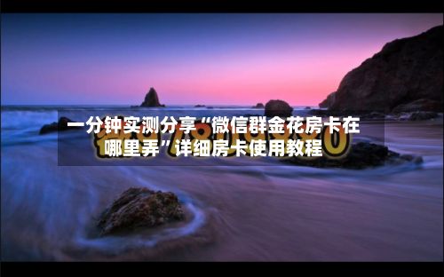 一分钟实测分享“微信群金花房卡在哪里弄”详细房卡使用教程-第3张图片