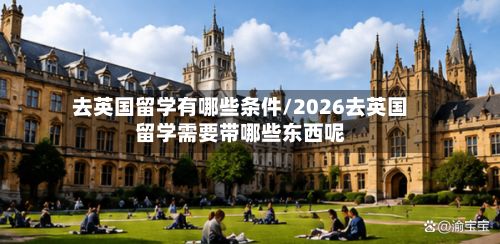 去英国留学有哪些条件/2026去英国留学需要带哪些东西呢