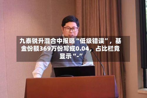 九泰锐升混合中报曝“低级错误”，基金份额369万份写成0.04，占比栏竟显示“-”-第2张图片