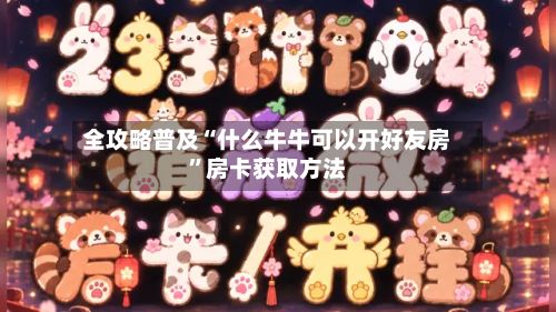 全攻略普及“什么牛牛可以开好友房”房卡获取方法-第2张图片
