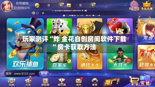 玩家测评“炸 金花自创房间软件下载”房卡获取方法-第2张图片