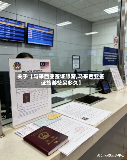 关于【马来西亚签证旅游,马来西亚签证旅游签呆多久】