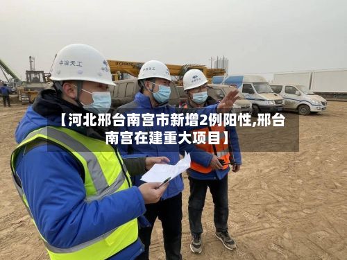 【河北邢台南宫市新增2例阳性,邢台南宫在建重大项目】