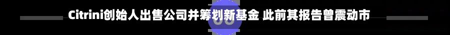 Citrini创始人出售公司并筹划新基金 此前其报告曾震动市场