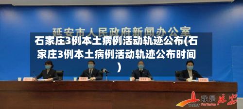 石家庄3例本土病例活动轨迹公布(石家庄3例本土病例活动轨迹公布时间)