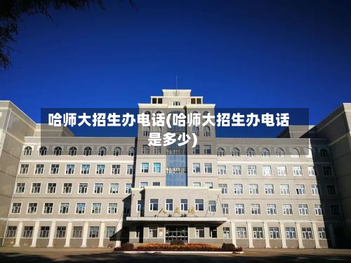 哈师大招生办电话(哈师大招生办电话是多少)