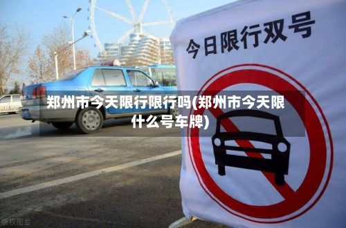 郑州市今天限行限行吗(郑州市今天限什么号车牌)