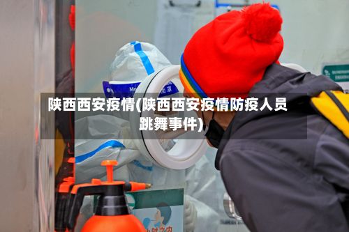 陕西西安疫情(陕西西安疫情防疫人员跳舞事件)-第3张图片
