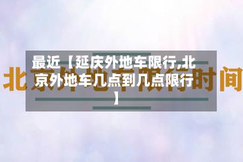 最近【延庆外地车限行,北京外地车几点到几点限行】