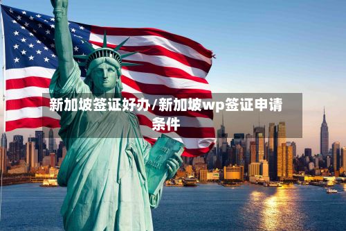 新加坡签证好办/新加坡wp签证申请条件