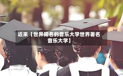 近来【世界闻名的音乐大学世界著名音乐大学】