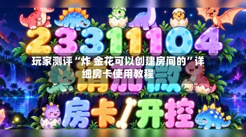 玩家测评“炸 金花可以创建房间的”详细房卡使用教程-第2张图片