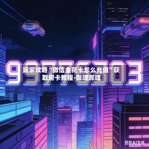 玩家攻略“微信金花卡怎么充值”获取房卡教程-哔哩哔哩-第1张图片