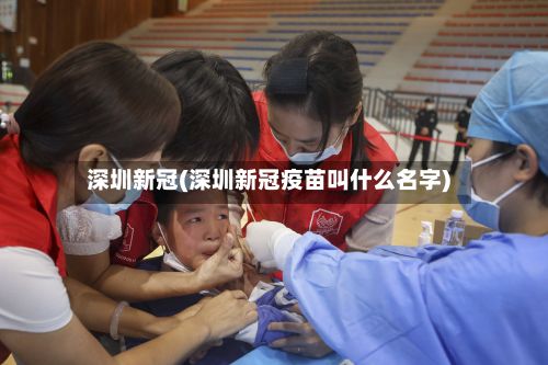 深圳新冠(深圳新冠疫苗叫什么名字)-第3张图片