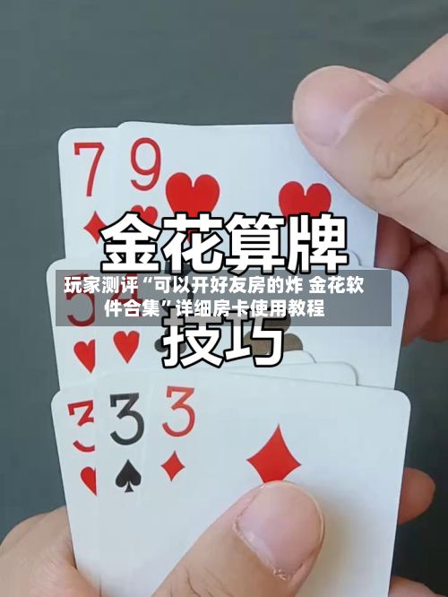 玩家测评“可以开好友房的炸 金花软件合集”详细房卡使用教程