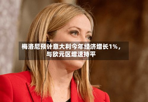 梅洛尼预计意大利今年经济增长1%，与欧元区增速持平-第3张图片