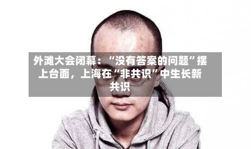 外滩大会闭幕:“没有答案的问题”摆上台面,上海在“非共识”中生长新共识