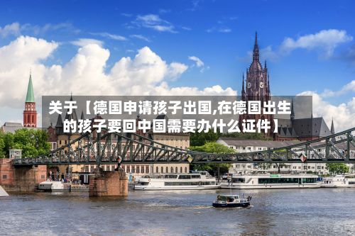 关于【德国申请孩子出国,在德国出生的孩子要回中国需要办什么证件】-第2张图片
