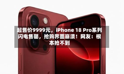 起售价9999元,iPhone 18 Pro系列闪电售罄,抢购界面崩溃!网友:根本抢不到
