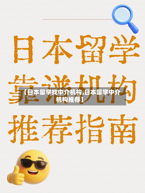 【日本留学找中介机构,日本留学中介机构推荐】