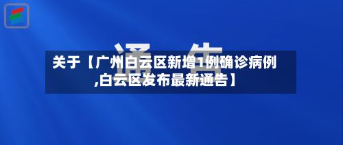 关于【广州白云区新增1例确诊病例,白云区发布最新通告】