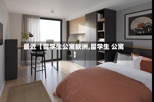 最近【留学生公寓欧洲,留学生 公寓】-第3张图片