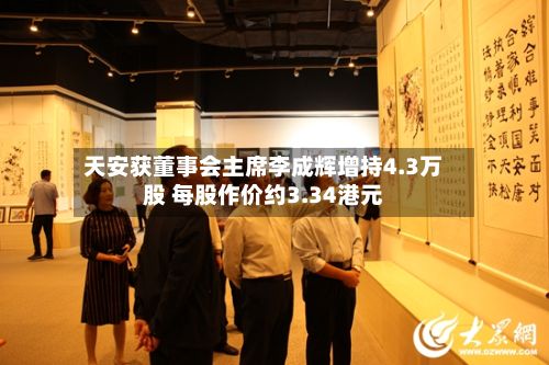 天安获董事会主席李成辉增持4.3万股 每股作价约3.34港元-第1张图片