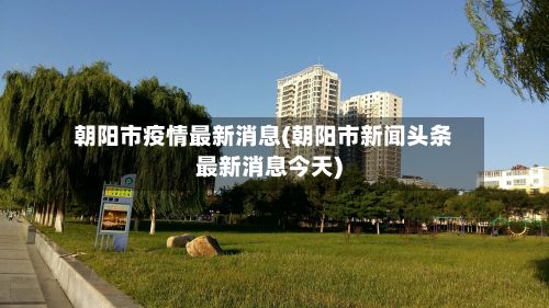 朝阳市疫情最新消息(朝阳市新闻头条最新消息今天)