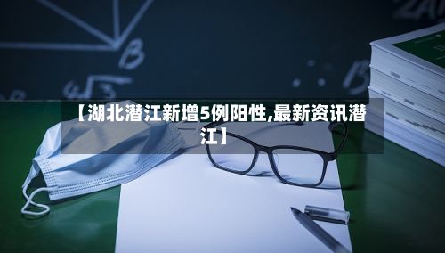 【湖北潜江新增5例阳性,最新资讯潜江】-第2张图片