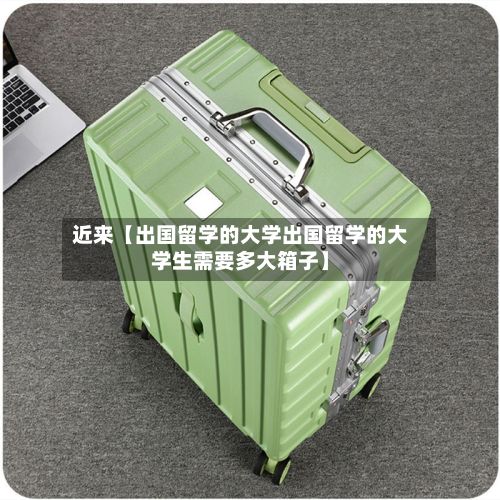 近来【出国留学的大学出国留学的大学生需要多大箱子】-第2张图片