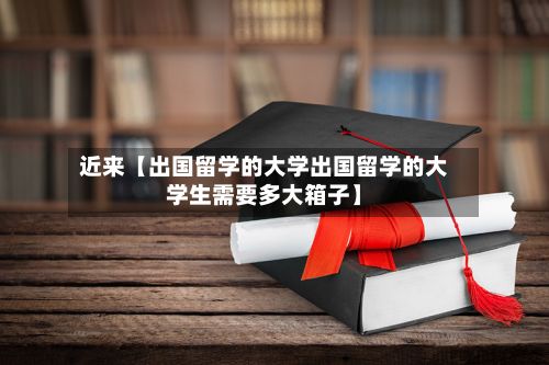 近来【出国留学的大学出国留学的大学生需要多大箱子】
