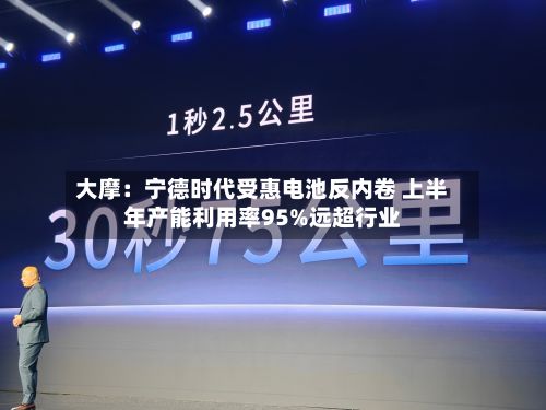大摩:宁德时代受惠电池反内卷 上半年产能利用率95%远超行业-第1张图片