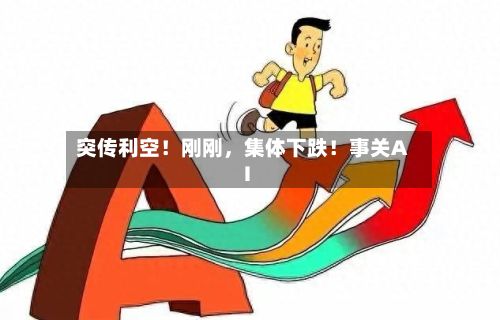 突传利空!刚刚,集体下跌!事关AI