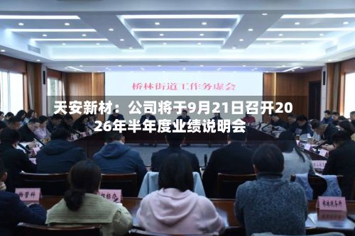 天安新材:公司将于9月21日召开2026年半年度业绩说明会-第1张图片
