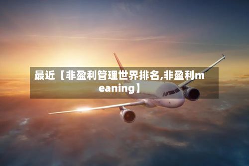 最近【非盈利管理世界排名,非盈利meaning】