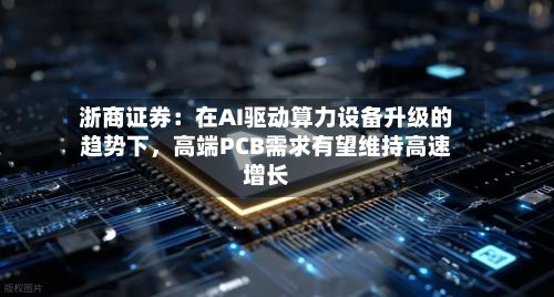 浙商证券：在AI驱动算力设备升级的趋势下	，高端PCB需求有望维持高速增长-第2张图片