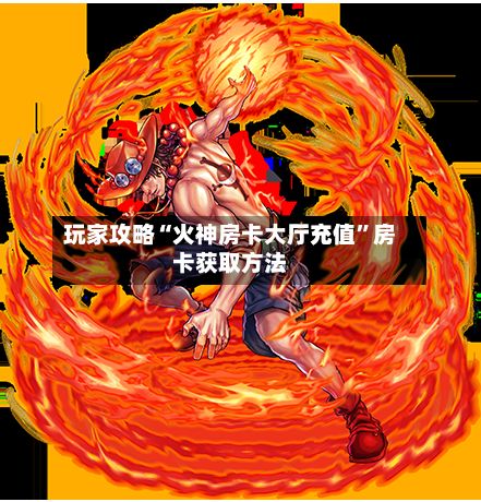玩家攻略“火神房卡大厅充值”房卡获取方法-第3张图片