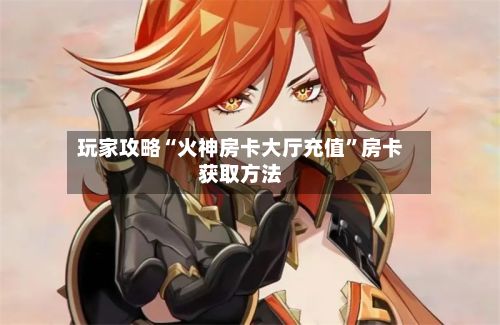 玩家攻略“火神房卡大厅充值”房卡获取方法-第2张图片
