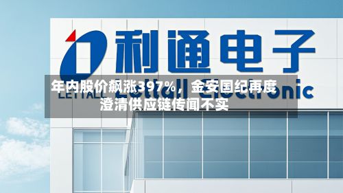 年内股价飙涨397%	，金安国纪再度澄清供应链传闻不实-第2张图片