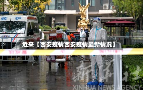 近来【西安疫情西安疫情最新情况】